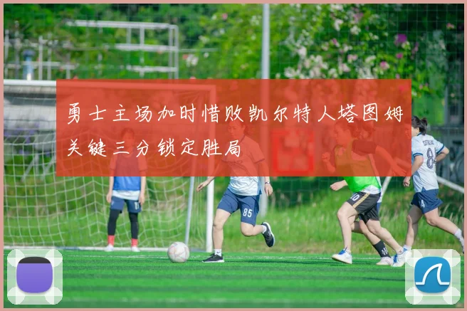 勇士主场加时惜败凯尔特人塔图姆关键三分锁定胜局