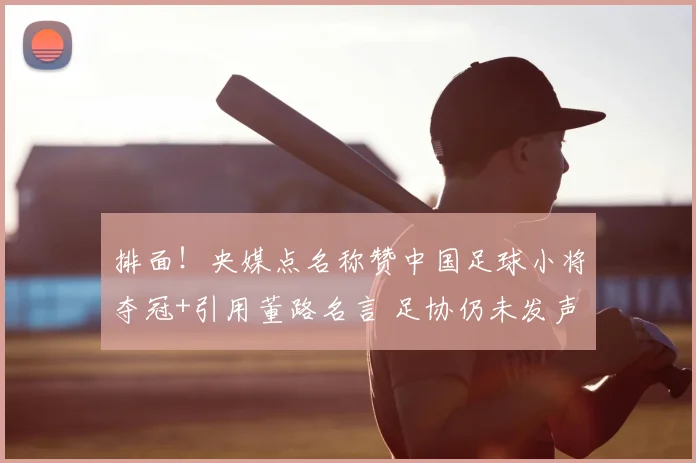 排面！央媒点名称赞中国足球小将夺冠+引用董路名言 足协仍未发声