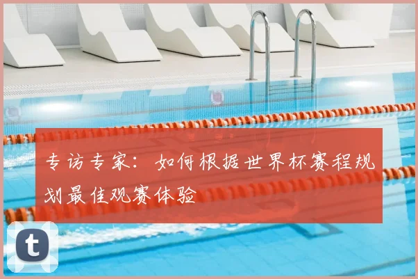 专访专家：如何根据世界杯赛程规划最佳观赛体验
