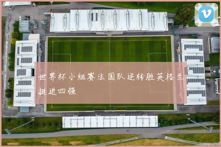 世界杯小组赛法国队逆转胜英格兰挺进四强
