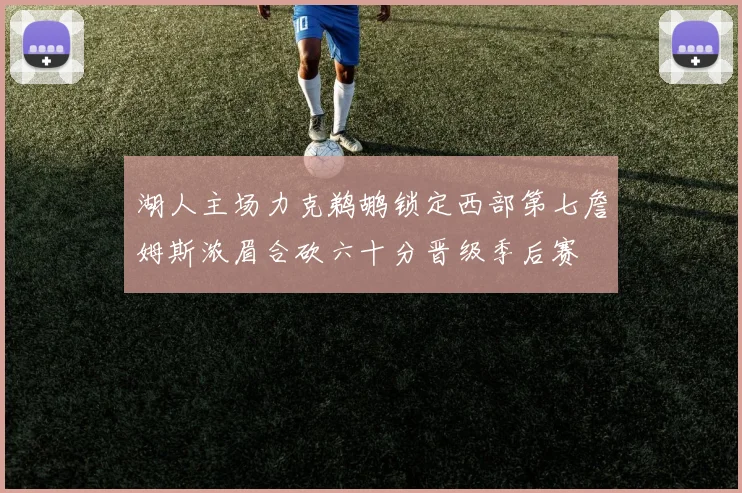 湖人主场力克鹈鹕锁定西部第七詹姆斯浓眉合砍六十分晋级季后赛