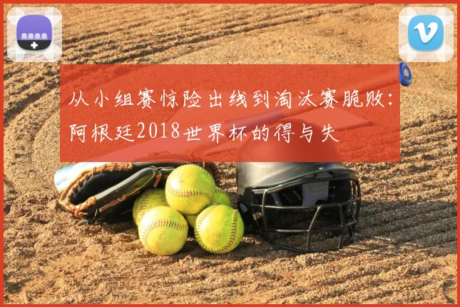 从小组赛惊险出线到淘汰赛脆败：阿根廷2018世界杯的得与失