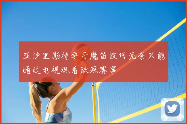 亚沙里期待学习魔笛技巧无奈只能通过电视观看欧冠赛事