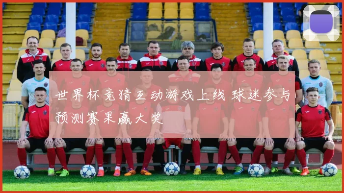 世界杯竞猜互动游戏上线 球迷参与预测赛果赢大奖