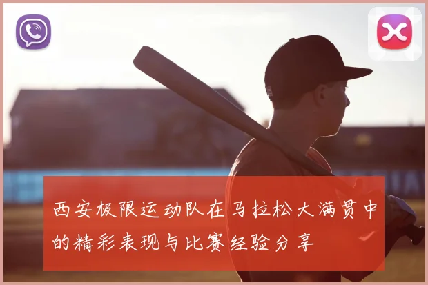 西安极限运动队在马拉松大满贯中的精彩表现与比赛经验分享