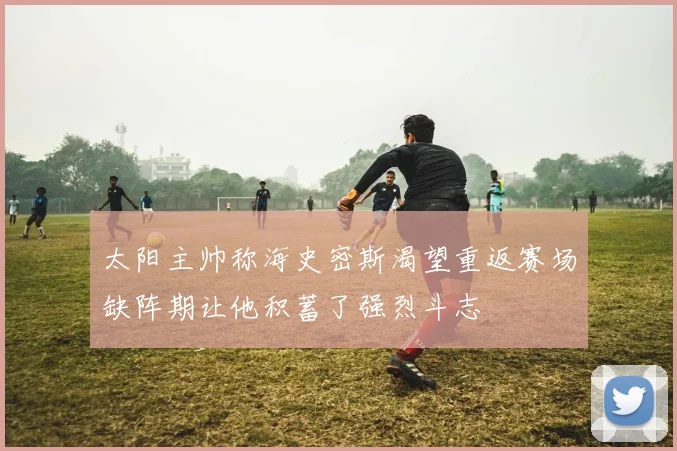 太阳主帅称海史密斯渴望重返赛场缺阵期让他积蓄了强烈斗志