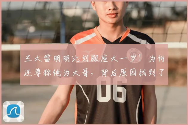 王大雷明明比刘殿座大一岁！为何还尊称他为大哥，背后原因找到了