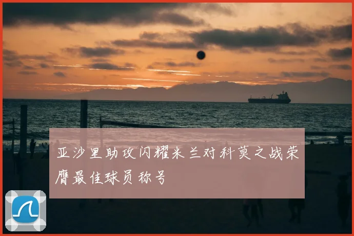 亚沙里助攻闪耀米兰对科莫之战荣膺最佳球员称号
