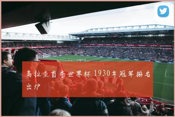 乌拉圭首夺世界杯 1930年冠军排名出炉