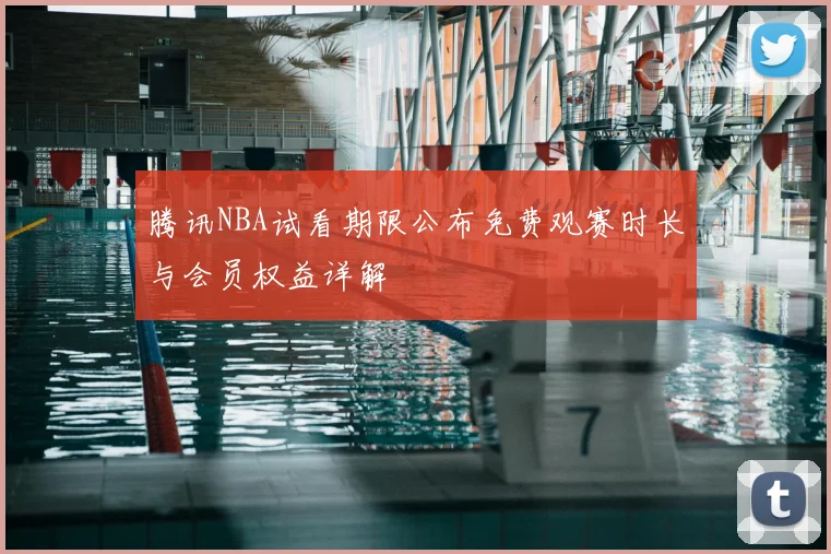 腾讯NBA试看期限公布免费观赛时长与会员权益详解