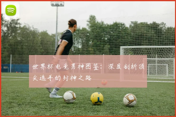 世界杯电竞男神图鉴：深度剖析顶尖选手的封神之路