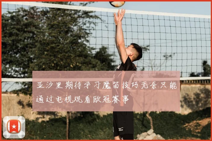 亚沙里期待学习魔笛技巧无奈只能通过电视观看欧冠赛事