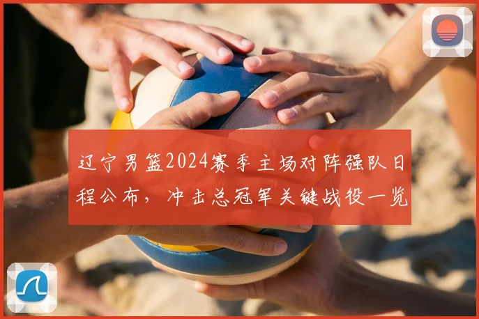 辽宁男篮2024赛季主场对阵强队日程公布，冲击总冠军关键战役一览