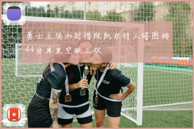 勇士主场加时惜败凯尔特人塔图姆44分库里空砍三双