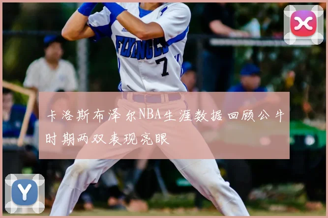 卡洛斯布泽尔NBA生涯数据回顾公牛时期两双表现亮眼