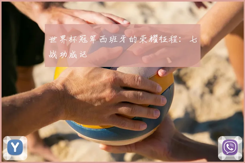 世界杯冠军西班牙的荣耀征程：七战功成记