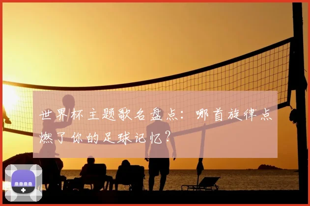 世界杯主题歌名盘点：哪首旋律点燃了你的足球记忆？