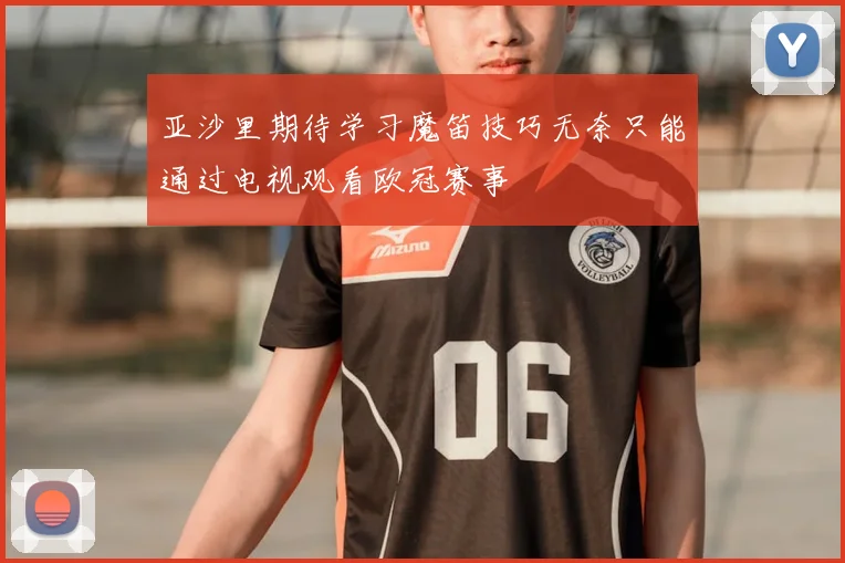 亚沙里期待学习魔笛技巧无奈只能通过电视观看欧冠赛事