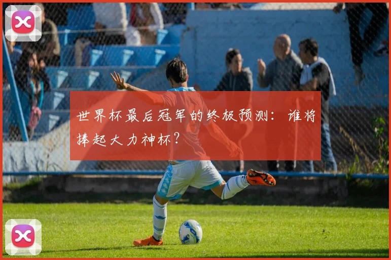 世界杯最后冠军的终极预测：谁将捧起大力神杯？