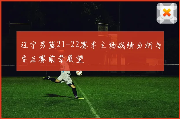 辽宁男篮21-22赛季主场战绩分析与季后赛前景展望