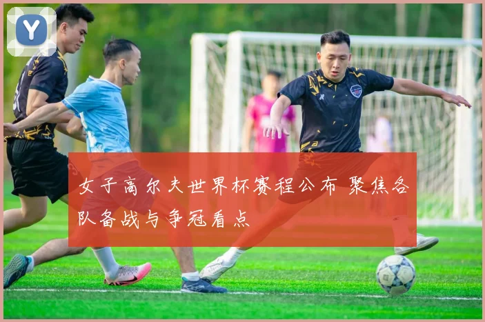 女子高尔夫世界杯赛程公布 聚焦各队备战与争冠看点