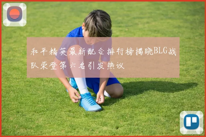 和平精英最新配合排行榜揭晓BLG战队荣登第六名引发热议