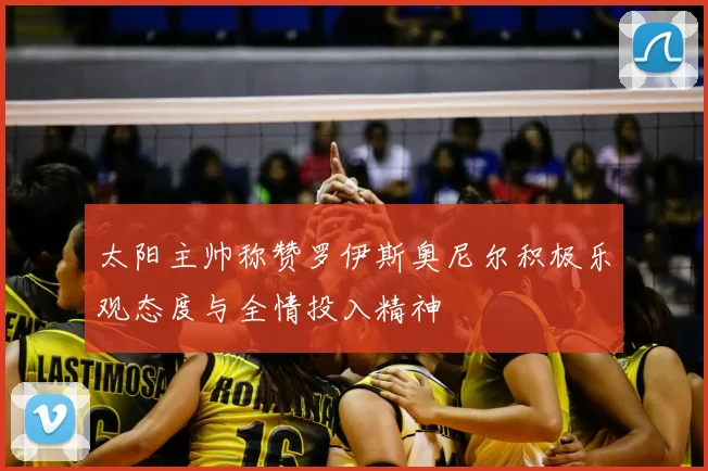 太阳主帅称赞罗伊斯奥尼尔积极乐观态度与全情投入精神