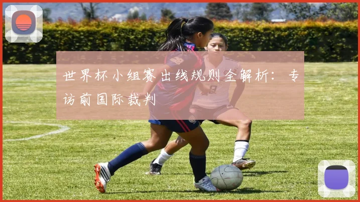 世界杯小组赛出线规则全解析：专访前国际裁判