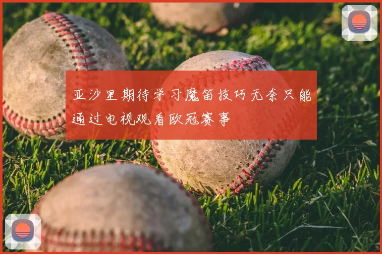 亚沙里期待学习魔笛技巧无奈只能通过电视观看欧冠赛事