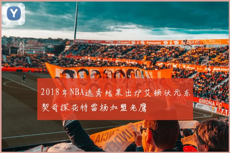 2018年NBA选秀结果出炉艾顿状元东契奇探花特雷杨加盟老鹰