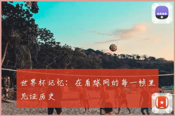 世界杯记忆:在看球网的每一帧里见证历史