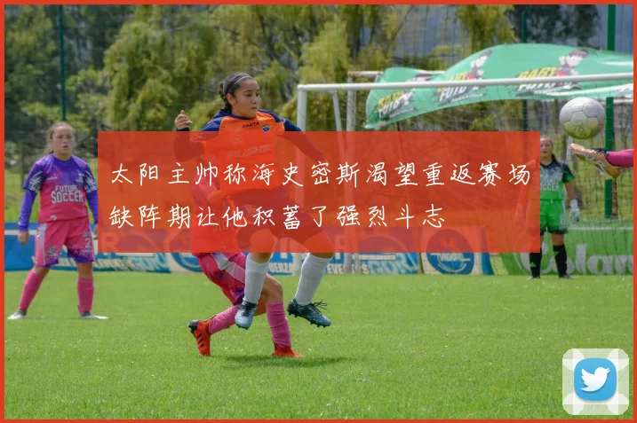 太阳主帅称海史密斯渴望重返赛场缺阵期让他积蓄了强烈斗志